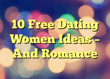 10 Free Dating Women Ideas – And Romance