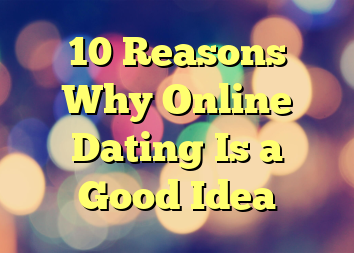 10 Reasons Why Online Dating Is a Good Idea