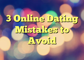 3 Online Dating Mistakes to Avoid