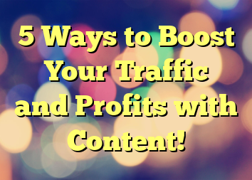 5 Ways to Boost Your Traffic and Profits with Content!