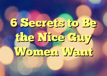 6 Secrets to Be the Nice Guy Women Want