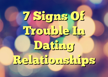 7 Signs Of Trouble In Dating Relationships