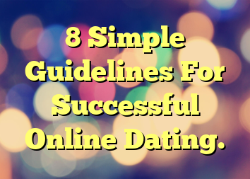 8 Simple Guidelines For Successful Online Dating.