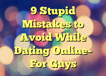 9 Stupid Mistakes to Avoid While Dating Online– For Guys