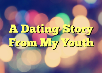 A Dating Story From My Youth