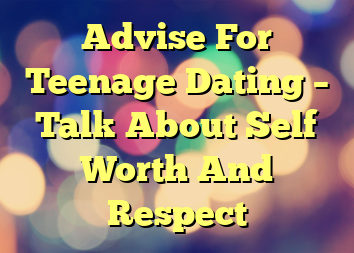 Advise For Teenage Dating – Talk About Self Worth And Respect