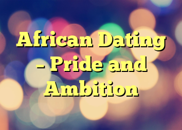 African Dating – Pride and Ambition