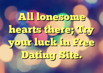 All lonesome hearts there; Try your luck in Free Dating Site.