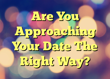 Are You Approaching Your Date The Right Way?