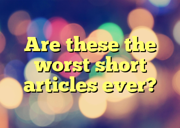 Are these the worst short articles ever?