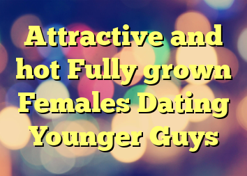 Attractive and hot Fully grown Females Dating Younger Guys