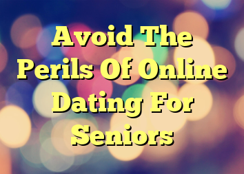 Avoid The Perils Of Online Dating For Seniors