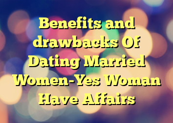 Benefits and drawbacks Of Dating Married Women-Yes Woman Have Affairs