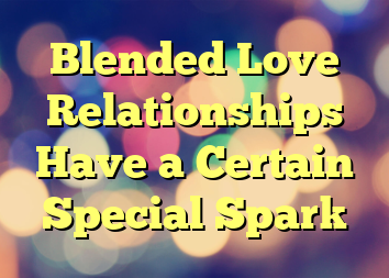 Blended Love Relationships Have a Certain Special Spark