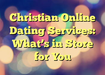 Christian Online Dating Services: What’s in Store for You