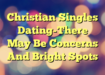 Christian Singles Dating-There May Be Concerns And Bright Spots