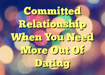 Committed Relationship When You Need More Out Of Dating