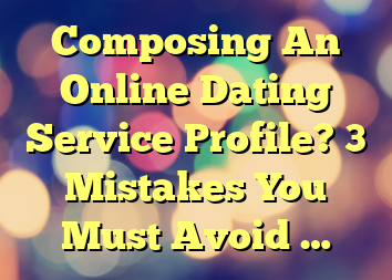 Composing An Online Dating Service Profile? 3 Mistakes You Must Avoid …