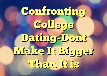 Confronting College Dating-Dont Make It Bigger Than It is