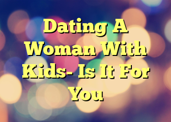 Dating A Woman With Kids- Is It For You