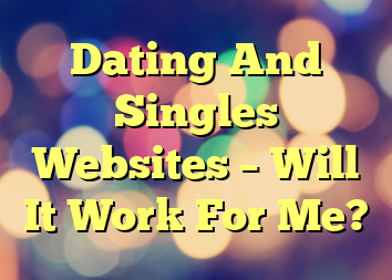 Dating And Singles Websites – Will It Work For Me?