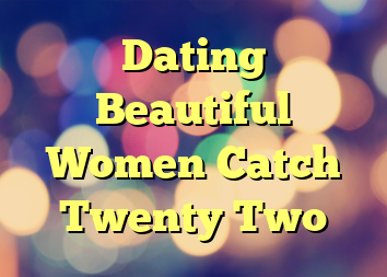 Dating Beautiful Women Catch Twenty Two