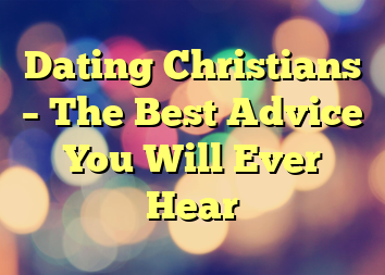 Dating Christians – The Best Advice You Will Ever Hear