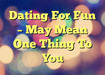 Dating For Fun – May Mean One Thing To You