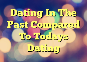 Dating In The Past Compared To Todays Dating