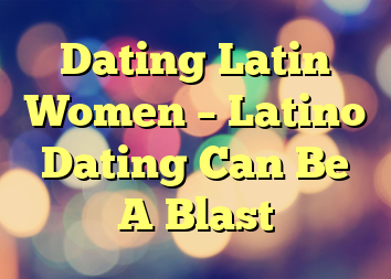 Dating Latin Women – Latino Dating Can Be A Blast