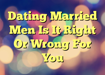 Dating Married Men Is It Right Or Wrong For You