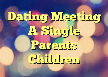 Dating Meeting A Single Parents Children