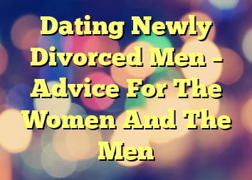 Dating Newly Divorced Men – Advice For The Women And The Men