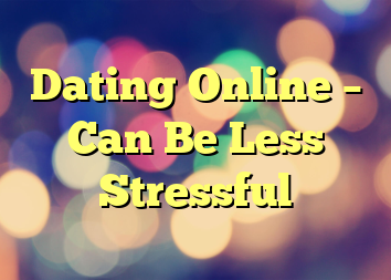 Dating Online – Can Be Less Stressful