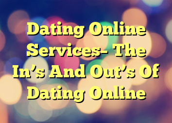 Dating Online Services– The In’s And Out’s Of Dating Online