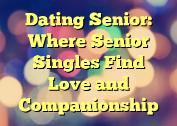 Dating Senior: Where Senior Singles Find Love and Companionship