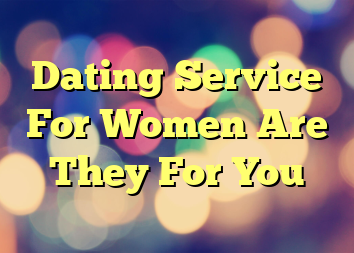 Dating Service For Women Are They For You