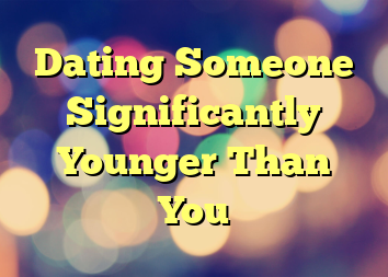 Dating Someone Significantly Younger Than You