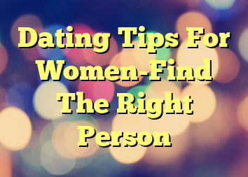 Dating Tips For Women-Find The Right Person