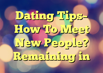 Dating Tips– How To Meet New People? Remaining in