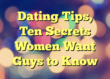 Dating Tips, Ten Secrets Women Want Guys to Know