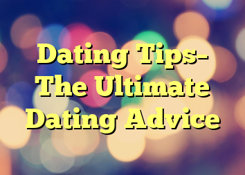 Dating Tips– The Ultimate Dating Advice