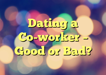 Dating a Co-worker – Good or Bad?