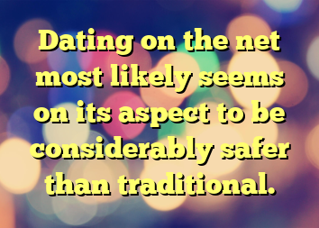 Dating on the net most likely seems on its aspect to be considerably safer than traditional.