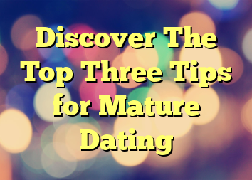 Discover The Top Three Tips for Mature Dating