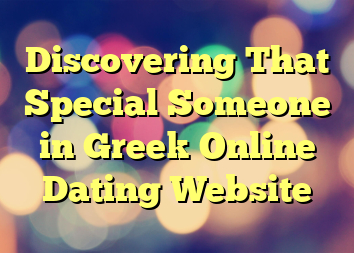 Discovering That Special Someone in Greek Online Dating Website