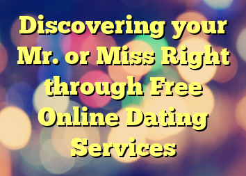 Discovering your Mr. or Miss Right through Free Online Dating Services