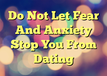 Do Not Let Fear And Anxiety Stop You From Dating