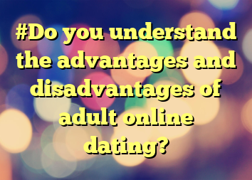 #Do you understand the advantages and disadvantages of adult online dating?