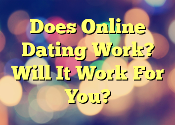 Does Online Dating Work? Will It Work For You?